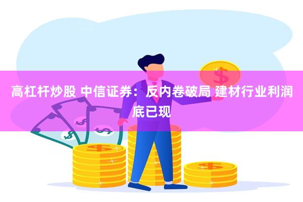 高杠杆炒股 中信证券：反内卷破局 建材行业利润底已现