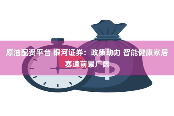 原油配资平台 银河证券：政策助力 智能健康家居赛道前景广阔