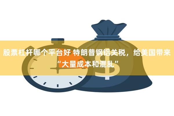 股票杠杆哪个平台好 特朗普钢铝关税，给美国带来“大量成本和混乱”