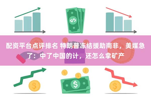 配资平台点评排名 特朗普冻结援助南非，美媒急了：中了中国的计，还怎么拿矿产