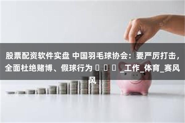 股票配资软件实盘 中国羽毛球协会：要严厉打击，全面杜绝赌博、假球行为 ​​​_工作_体育_赛风