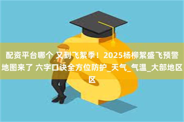 配资平台哪个 又到飞絮季！2025杨柳絮盛飞预警地图来了 六字口诀全方位防护_天气_气温_大部地区