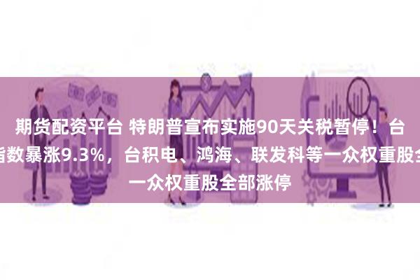 期货配资平台 特朗普宣布实施90天关税暂停！台湾加权指数暴涨9.3%，台积电、鸿海、联发科等一众权重股全部涨停