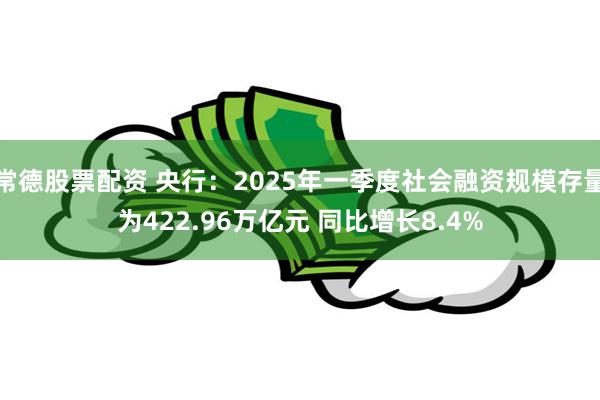 常德股票配资 央行：2025年一季度社会融资规模存量为422.96万亿元 同比增长8.4%