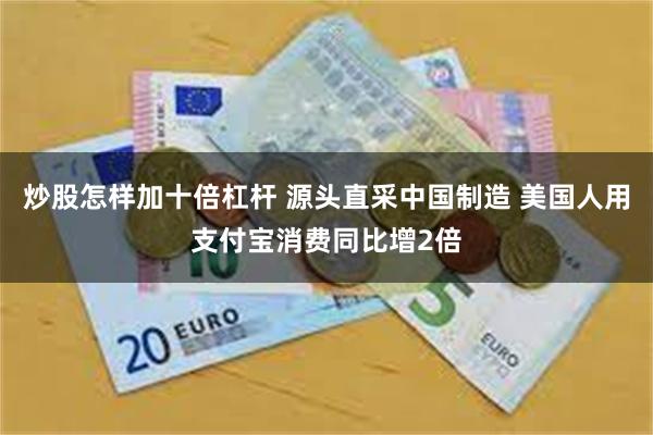 炒股怎样加十倍杠杆 源头直采中国制造 美国人用支付宝消费同比增2倍