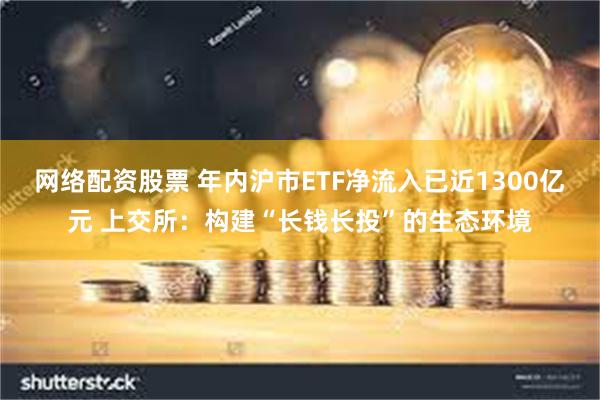 网络配资股票 年内沪市ETF净流入已近1300亿元 上交所：构建“长钱长投”的生态环境