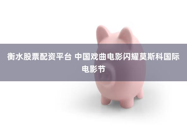 衡水股票配资平台 中国戏曲电影闪耀莫斯科国际电影节