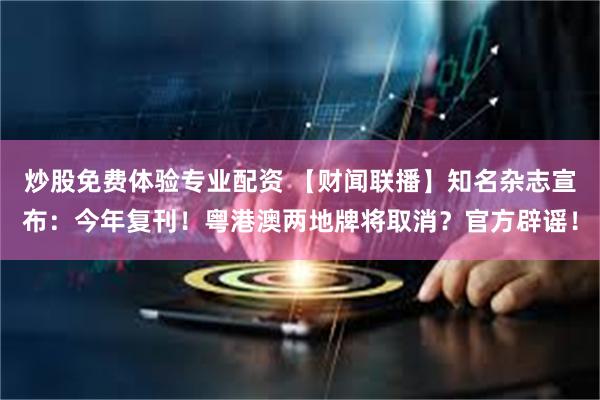 炒股免费体验专业配资 【财闻联播】知名杂志宣布：今年复刊！粤港澳两地牌将取消？官方辟谣！