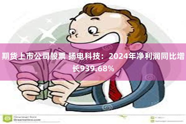 期货上市公司股票 扬电科技：2024年净利润同比增长939.68%