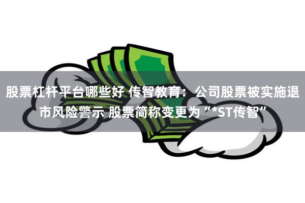 股票杠杆平台哪些好 传智教育：公司股票被实施退市风险警示 股票简称变更为“*ST传智”