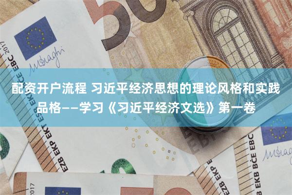配资开户流程 习近平经济思想的理论风格和实践品格——学习《习近平经济文选》第一卷