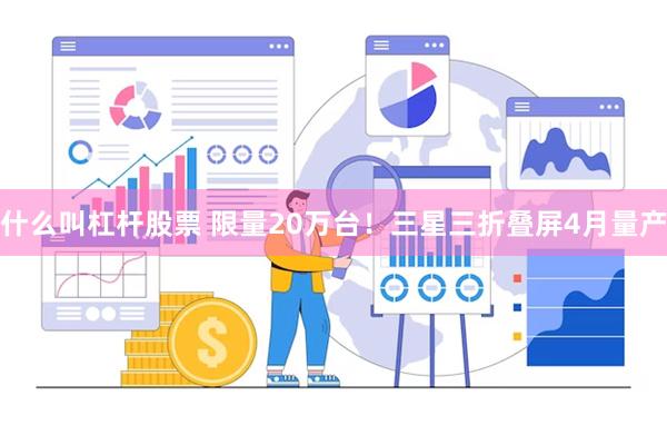 什么叫杠杆股票 限量20万台！三星三折叠屏4月量产