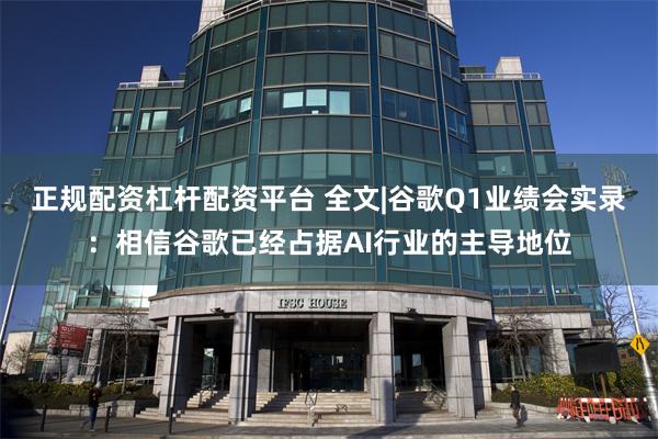 正规配资杠杆配资平台 全文|谷歌Q1业绩会实录：相信谷歌已经占据AI行业的主导地位