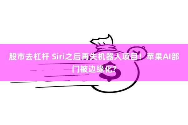 股市去杠杆 Siri之后再失机器人项目！苹果AI部门被边缘化?