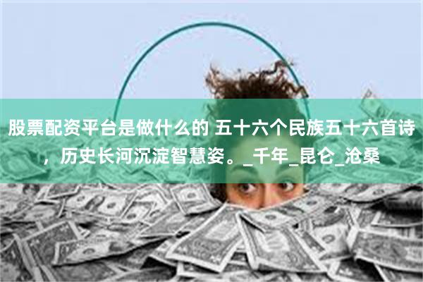 股票配资平台是做什么的 五十六个民族五十六首诗，历史长河沉淀智慧姿。_千年_昆仑_沧桑