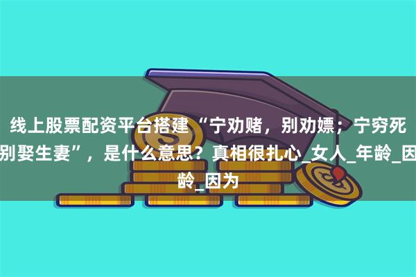 线上股票配资平台搭建 “宁劝赌，别劝嫖；宁穷死，别娶生妻”，是什么意思？真相很扎心_女人_年龄_因为