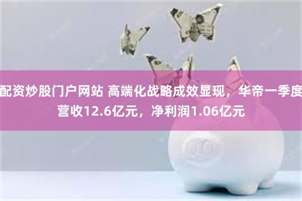 配资炒股门户网站 高端化战略成效显现，华帝一季度营收12.6亿元，净利润1.06亿元