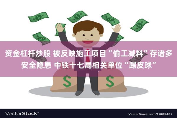 资金杠杆炒股 被反映施工项目“偷工减料”存诸多安全隐患 中铁十七局相关单位“踢皮球”