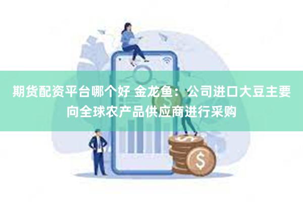 期货配资平台哪个好 金龙鱼：公司进口大豆主要向全球农产品供应商进行采购