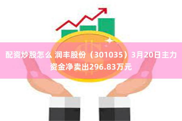 配资炒股怎么 润丰股份（301035）3月20日主力资金净卖出296.83万元
