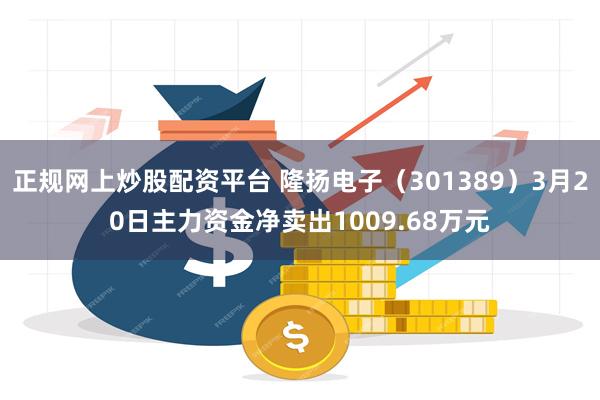 正规网上炒股配资平台 隆扬电子（301389）3月20日主力资金净卖出1009.68万元