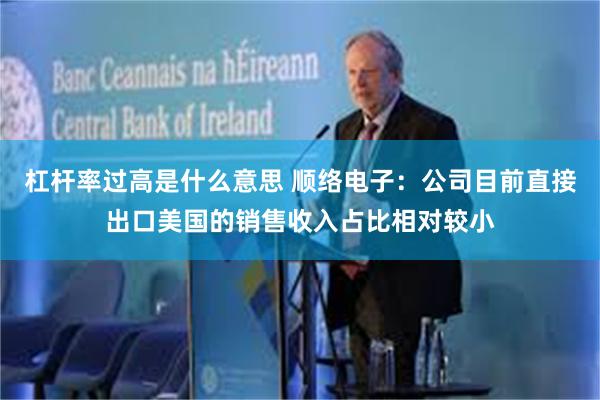 杠杆率过高是什么意思 顺络电子：公司目前直接出口美国的销售收入占比相对较小