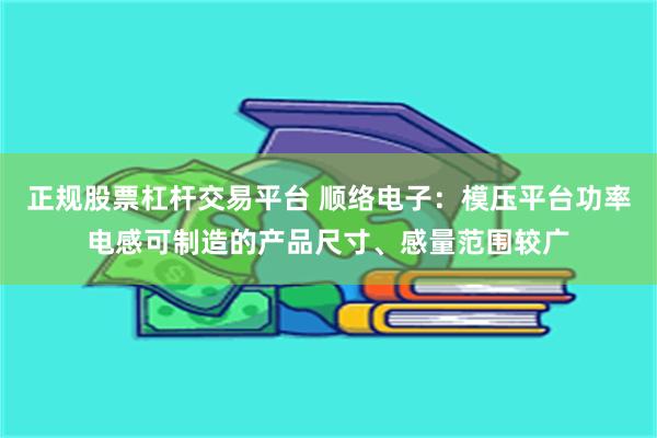 正规股票杠杆交易平台 顺络电子：模压平台功率电感可制造的产品尺寸、感量范围较广