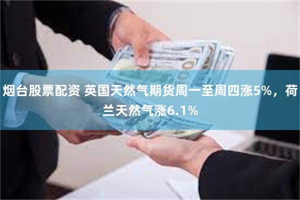 烟台股票配资 英国天然气期货周一至周四涨5%，荷兰天然气涨6.1%