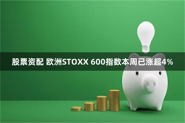 股票资配 欧洲STOXX 600指数本周已涨超4%