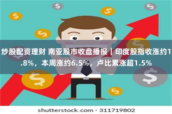炒股配资理财 南亚股市收盘播报｜印度股指收涨约1.8%，本周涨约6.5%，卢比累涨超1.5%