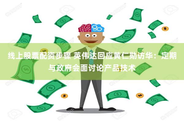线上股票配资步骤 英伟达回应黄仁勋访华：定期与政府会面讨论产品技术