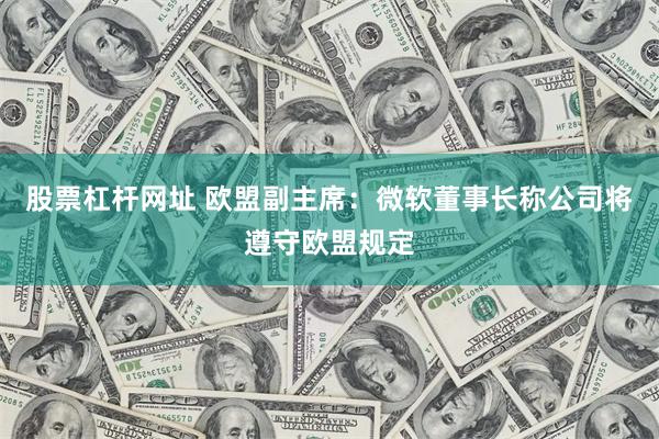 股票杠杆网址 欧盟副主席：微软董事长称公司将遵守欧盟规定