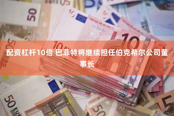 配资杠杆10倍 巴菲特将继续担任伯克希尔公司董事长