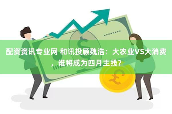 配资资讯专业网 和讯投顾魏浩：大农业VS大消费，谁将成为四月主线？