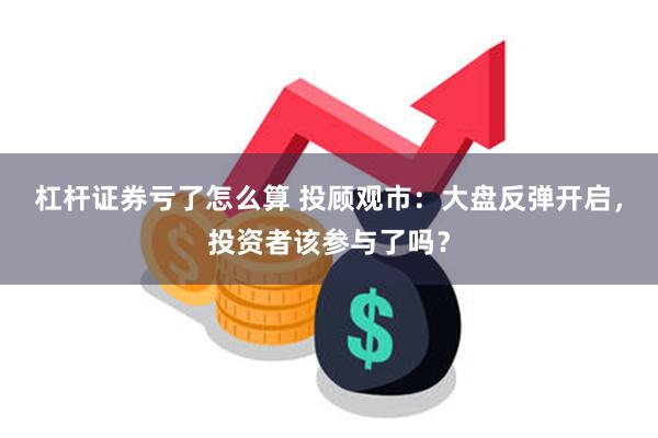 杠杆证券亏了怎么算 投顾观市：大盘反弹开启，投资者该参与了吗？