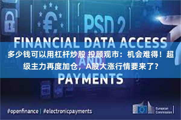 多少钱可以用杠杆炒股 投顾观市：机会难得！超级主力再度加仓，A股大涨行情要来了？