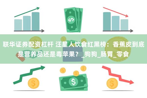 联华证券配资杠杆 汪星人饮食红黑榜：香蕉皮到底是营养品还是毒苹果？_狗狗_肠胃_零食