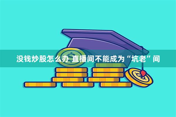 没钱炒股怎么办 直播间不能成为“坑老”间