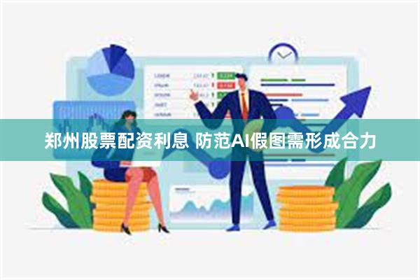 郑州股票配资利息 防范AI假图需形成合力