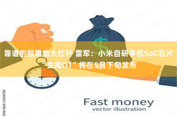 靠谱的股票加大杠杆 雷军：小米自研手机SoC芯片“玄戒O1”将在5月下旬发布