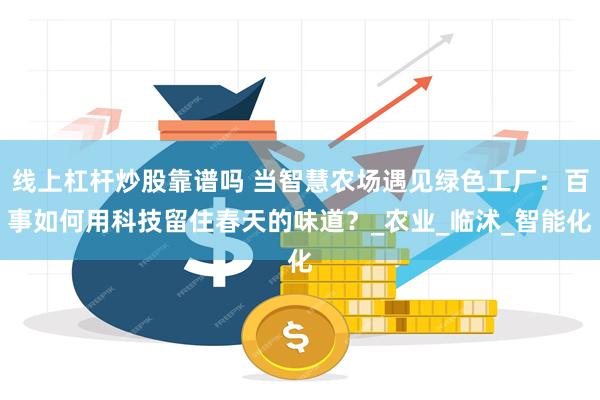 线上杠杆炒股靠谱吗 当智慧农场遇见绿色工厂：百事如何用科技留住春天的味道？_农业_临沭_智能化