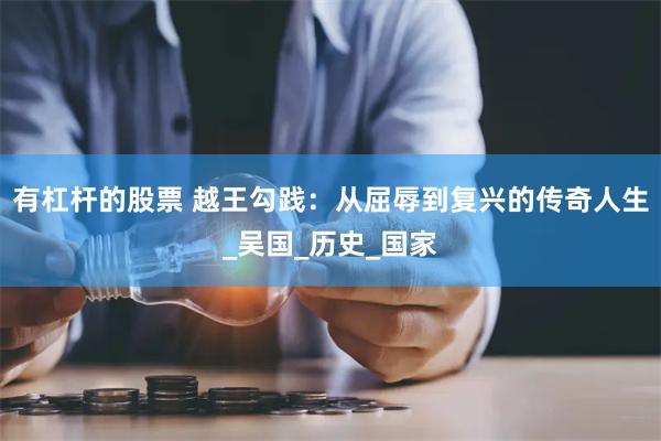 有杠杆的股票 越王勾践：从屈辱到复兴的传奇人生_吴国_历史_国家