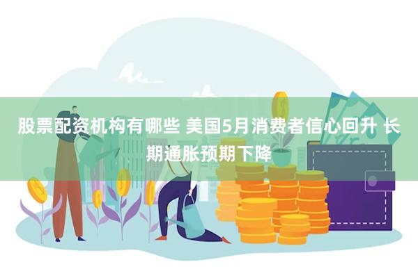 股票配资机构有哪些 美国5月消费者信心回升 长期通胀预期下降