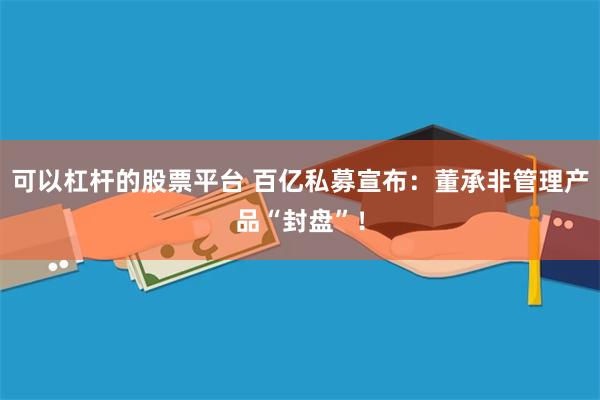 可以杠杆的股票平台 百亿私募宣布：董承非管理产品“封盘”！