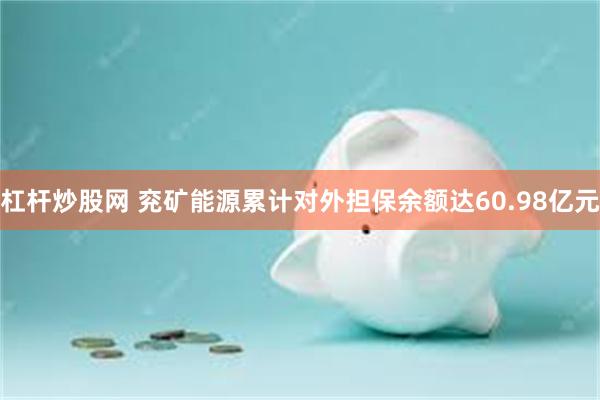 杠杆炒股网 兖矿能源累计对外担保余额达60.98亿元