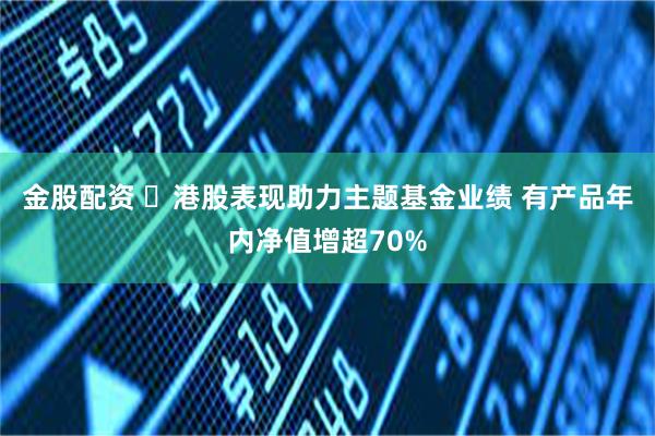 金股配资 ​港股表现助力主题基金业绩 有产品年内净值增超70%