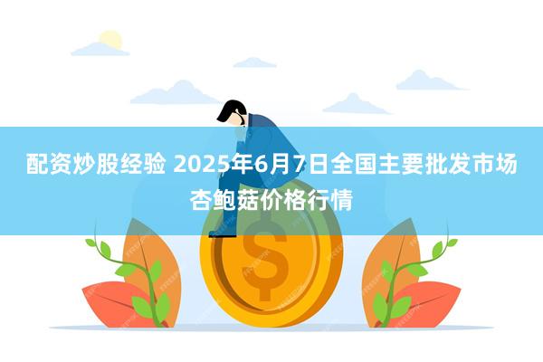 配资炒股经验 2025年6月7日全国主要批发市场杏鲍菇价格行情
