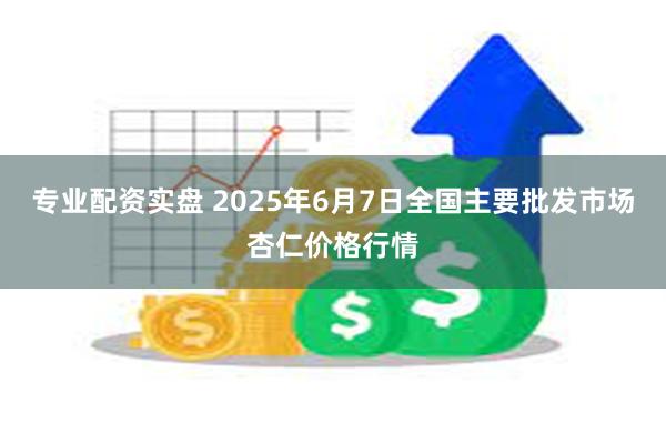 专业配资实盘 2025年6月7日全国主要批发市场杏仁价格行情