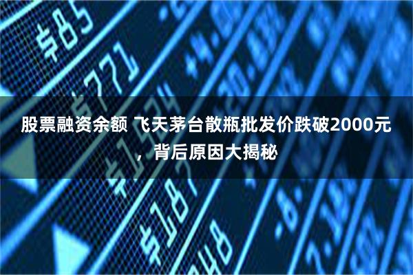 股票融资余额 飞天茅台散瓶批发价跌破2000元，背后原因大揭秘
