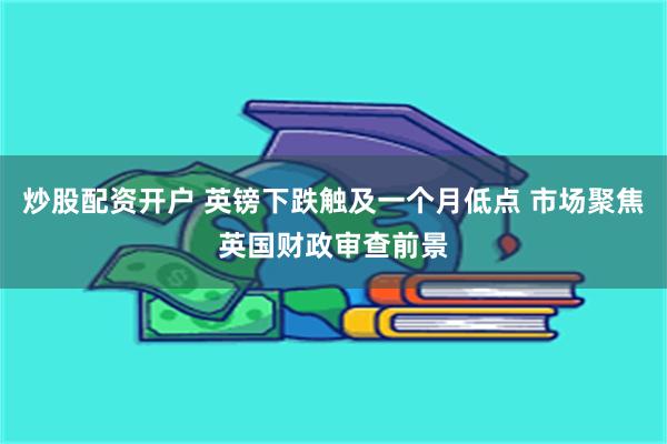 炒股配资开户 英镑下跌触及一个月低点 市场聚焦英国财政审查前景